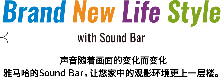 Brand New Life Style 音が変わると、映像も変わる。-ヤマハのサウンドバーが、あなたの家のTV環境を劇的に進化させる。 - with Sound Bar